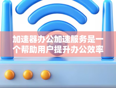 加速器办公加速服务是一个帮助用户提升办公效率和性能的工具或服务。以下是对其的详细分析和总结