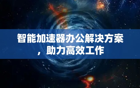 智能加速器办公解决方案，助力高效工作
