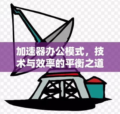 加速器办公模式，技术与效率的平衡之道