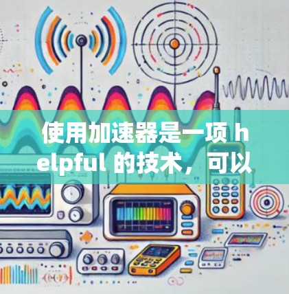 使用加速器是一项 helpful 的技术，可以帮助你更好地访问互联网资源。以下是一个清晰的步骤指南，帮助你掌握基本的加速技巧