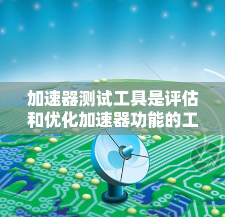 加速器测试工具是评估和优化加速器功能的工具,应用于多个领域。以下是其主要应用和相关信息