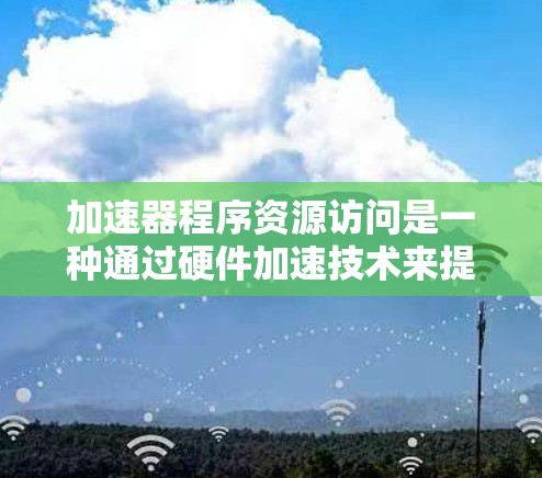 加速器程序资源访问是一种通过硬件加速技术来提升程序性能的手段，主要涉及优化硬件架构、内存访问和缓存使用等技术。以下是关于加速器资源访问的详细分析