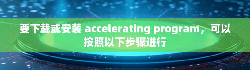 要下载或安装 accelerating program，可以按照以下步骤进行