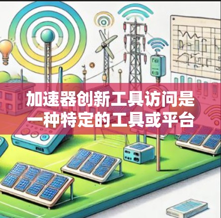 加速器创新工具访问是一种特定的工具或平台，用于支持特定领域的创新和研发项目。以下是对该主题的详细总结和分析