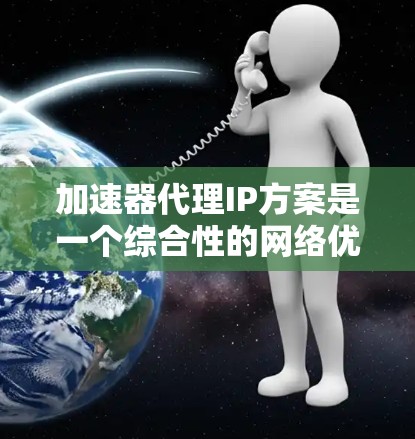 加速器代理IP方案是一个综合性的网络优化工具，旨在帮助用户轻松实现网络加速、流量控制、流量分割、流量均衡和流量管理等功能。以下是一个模块化、全面的加速器代理IP方案的建议