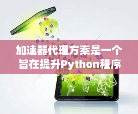 加速器代理方案是一个旨在提升Python程序执行速度的系统设计，通过集成加速器组件来加速特定任务。以下是该方案的详细分步说明