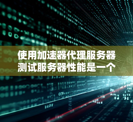 使用加速器代理服务器测试服务器性能是一个高效且安全的方法，以下是详细的步骤指南