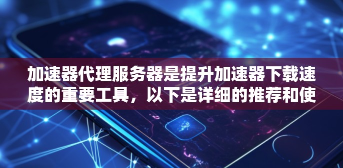 加速器代理服务器是提升加速器下载速度的重要工具，以下是详细的推荐和使用步骤