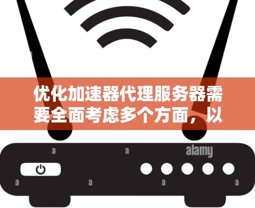 优化加速器代理服务器需要全面考虑多个方面，以下是一个结构化的优化计划