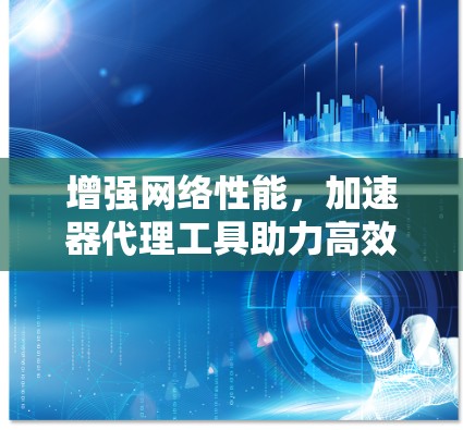 增强网络性能，加速器代理工具助力高效网络连接