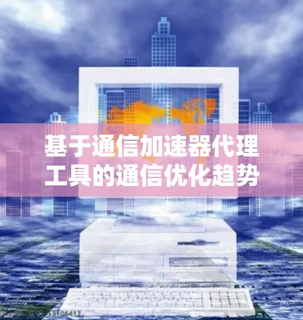 基于通信加速器代理工具的通信优化趋势分析