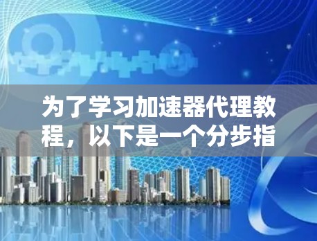 为了学习加速器代理教程，以下是一个分步指南，涵盖从基础到高级的各个方面