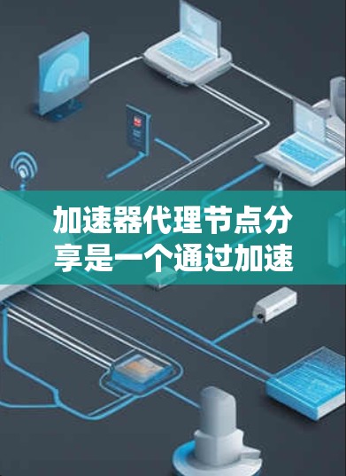 加速器代理节点分享是一个通过加速器节点向代理节点共享资源和功能的系统设计，旨在提升整体应用的性能。以下是该主题的详细分步解释