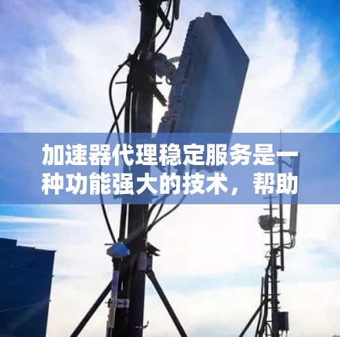 加速器代理稳定服务是一种功能强大的技术，帮助用户在使用某些工具时保持稳定性和流畅运行。以下是关于加速器代理稳定服务的详细分析