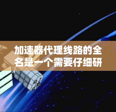 加速器代理线路的全名是一个需要仔细研究的领域，以下是基于我的思考过程整理出的信息