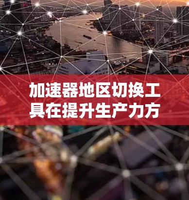 加速器地区切换工具在提升生产力方面具有重要的作用，以下是详细的总结和建议