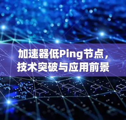 加速器低Ping节点，技术突破与应用前景