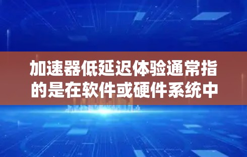加速器低延迟体验通常指的是在软件或硬件系统中，通过优化性能、架构设计或用户体验来减少延迟，提升响应速度和响应质量。以下是一些可能的解释和解决方案
