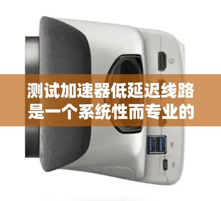 测试加速器低延迟线路是一个系统性而专业的工程任务，涉及多方面的技术和知识。以下是对这一过程的详细分析和步骤说明