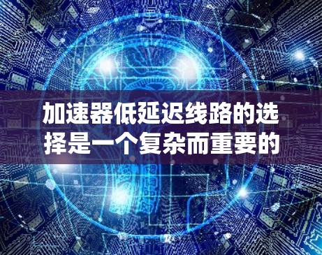 加速器低延迟线路的选择是一个复杂而重要的工程问题，涉及多个因素的综合考虑。以下是对该问题的系统分析和详细的解答