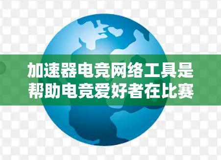 加速器电竞网络工具是帮助电竞爱好者在比赛中更快、更有效地表现的工具。以下是对这些工具的详细介绍，包括它们的功能、适用场景、优势以及如何选择合适的一个