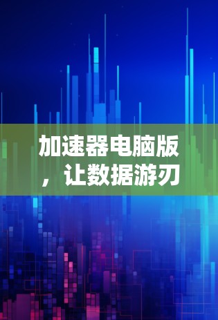 加速器电脑版，让数据游刃有余的加速