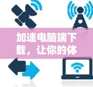 加速电脑端下载，让你的体验更上一层楼