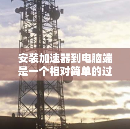 安装加速器到电脑端是一个相对简单的过程，但需要仔细检查配置和网络连接，确保加速器能够正常工作。以下是详细的步骤指南