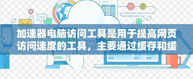 加速器电脑访问工具是用于提高网页访问速度的工具，主要通过缓存和缓存模式来减少网页访问次数和延迟。以下是基于上述思考的详细分步指南