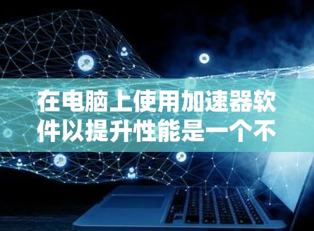 在电脑上使用加速器软件以提升性能是一个不错的途径，但需要仔细操作和选择合适的软件。以下是一个有条理的步骤指南，帮助你高效地使用加速器软件
