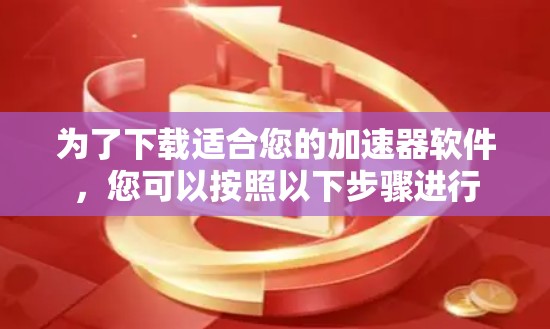 为了下载适合您的加速器软件，您可以按照以下步骤进行