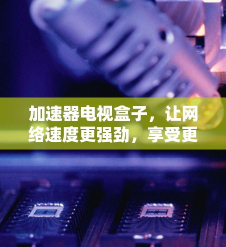 加速器电视盒子，让网络速度更强劲，享受更优质的电视体验