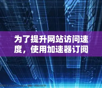 为了提升网站访问速度，使用加速器订阅服务是一个不错的选择。以下是详细的步骤指南