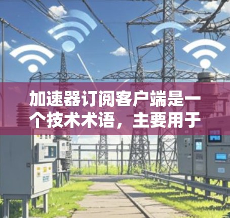 加速器订阅客户端是一个技术术语，主要用于提升下载速度或优化软件体验。以下是对其的详细解释