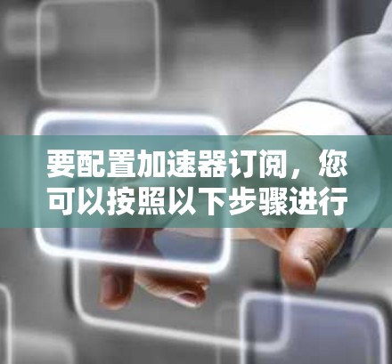 要配置加速器订阅，您可以按照以下步骤进行