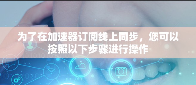 为了在加速器订阅线上同步，您可以按照以下步骤进行操作