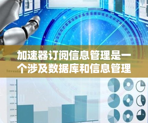 加速器订阅信息管理是一个涉及数据库和信息管理技术的系统，旨在自动处理订阅信息，提升用户体验并减少手动操作负担。以下是该系统的主要内容和实现