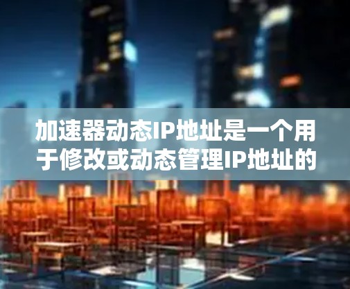 加速器动态IP地址是一个用于修改或动态管理IP地址的工具。它可以帮助用户在需要的时候修改IP地址，从而优化网络连接。以下是关于加速器动态IP地址的一些基本信息和推荐工具