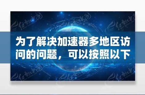 为了解决加速器多地区访问的问题，可以按照以下步骤进行