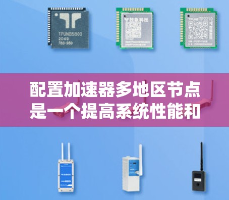 配置加速器多地区节点是一个提高系统性能和资源利用率的重要步骤。以下是详细的操作步骤，帮助您实现这一目标