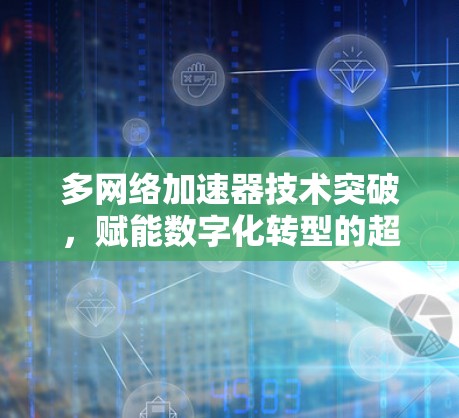 多网络加速器技术突破，赋能数字化转型的超级引擎