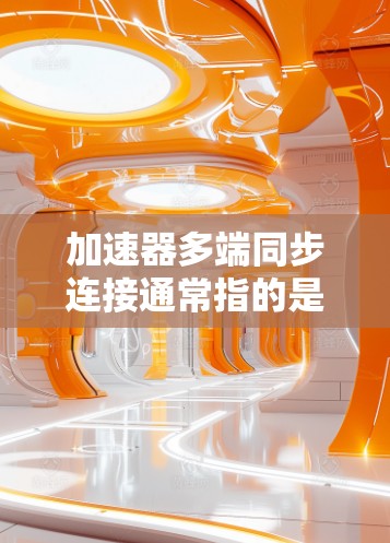 加速器多端同步连接通常指的是在视频编辑软件中，使用加速器来连接多个视频源进行编辑，以提升视频质量。以下是可能涉及的问题和解决方案