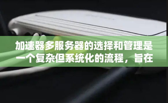 加速器多服务器的选择和管理是一个复杂但系统化的流程，旨在优化服务器处理多线程应用的能力。以下是该流程的详细步骤和建议
