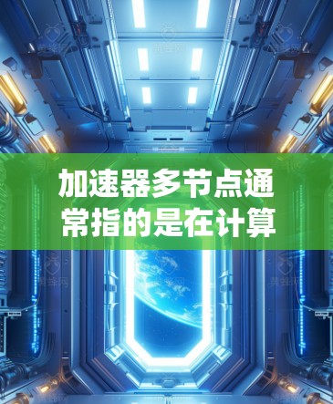 加速器多节点通常指的是在计算机系统中使用多核处理器的加速器，特别是在高性能计算（HPC）科学计算、图形处理（GPU）和数据分析等领域，多节点加速器系统能够通过多核处理器和专用加速器共同优化处理能力