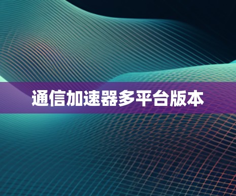 通信加速器多平台版本