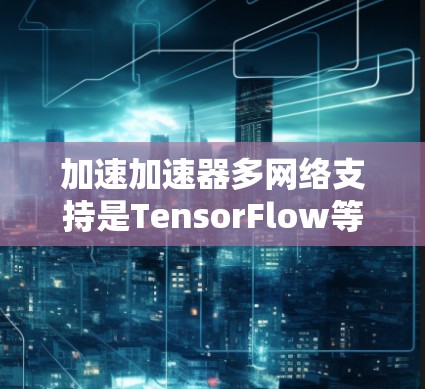 加速加速器多网络支持是TensorFlow等框架中的一个高级功能，旨在提升模型的训练和推理效率，特别是在处理多个模型或并行执行多个任务时。以下是对该功能的详细分析