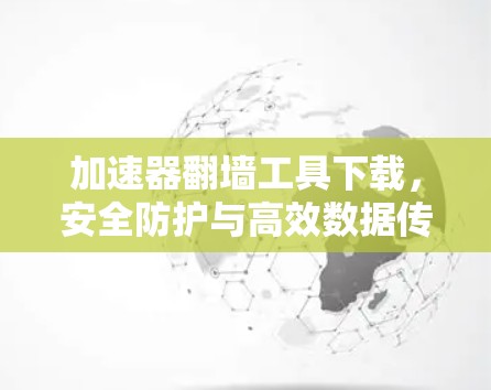 加速器<strong>翻墙</strong>工具下载，安全防护与高效数据传输的完美结合