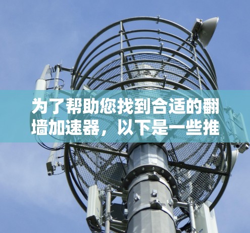 为了帮助您找到合适的<strong>翻墙</strong>加速器，以下是一些推荐的工具，根据您的设备类型和需求进行选择