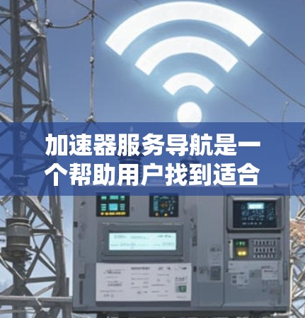 加速器服务导航是一个帮助用户找到适合他们编译工具的工具，通过配置选项调整编译过程，提高效率。以下是对其功能的详细说明