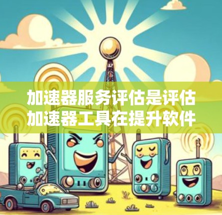 加速器服务评估是评估加速器工具在提升软件性能方面的有效性及其优缺点的过程。以下是对该评估的详细总结和结构